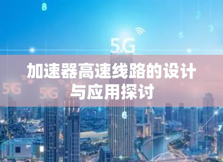 加速器高速线路的设计与应用探讨 加速器高速线路的设计与应用探讨