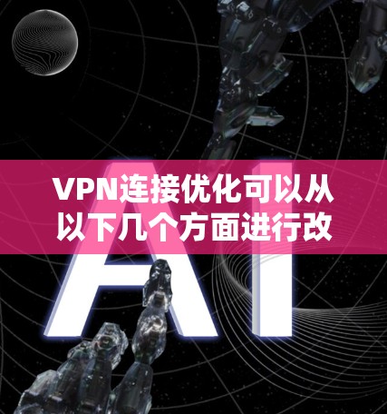 VPN连接优化可以从以下几个方面进行改进，以确保连接的速度、稳定性和安全性