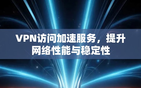 VPN访问加速服务,提升网络性能与稳定性