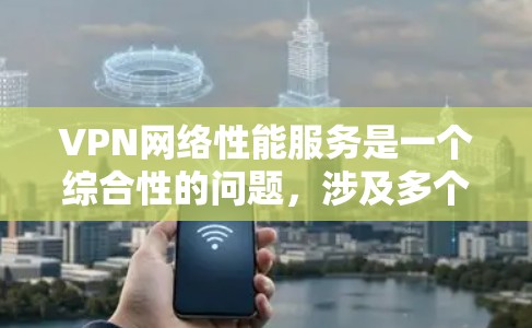 VPN网络性能服务是一个综合性的问题，涉及多个方面，包括技术选择、性能优化、服务提供商选择等。以下是对VPN网络性能服务的详细分析和建议