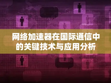 网络加速器在国际通信中的关键技术与应用分析 网络加速器在国际通信中的关键技术与应用分析