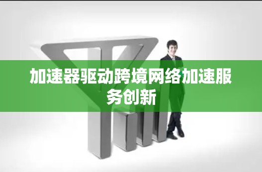 加速器驱动跨境网络加速服务创新 加速器驱动跨境网络加速服务创新