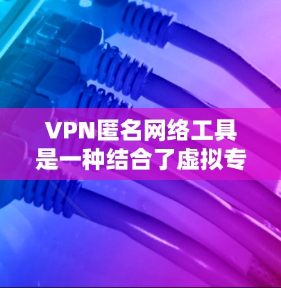 VPN匿名网络工具是一种结合了虚拟专用网络（VPN）和匿名网络技术的解决方案，旨在为用户提供高度的隐私保护和网络匿名性。以下是对此类工具的详细解释