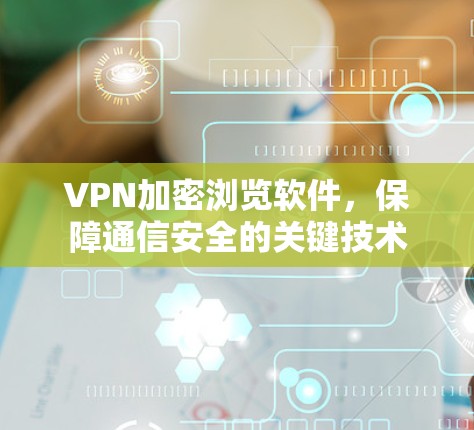 VPN加密浏览软件,保障通信安全的关键技术 VPN加密浏览软件,保障通信安全的关键技术