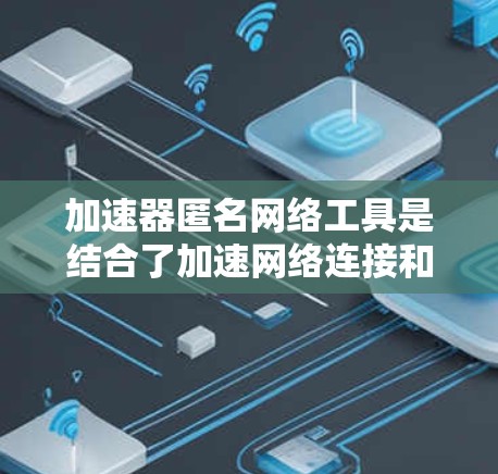 加速器匿名网络工具是结合了加速网络连接和匿名化功能的解决方案，旨在提升网络速度同时保护用户隐私。以下是对这些工具的详细分析和总结