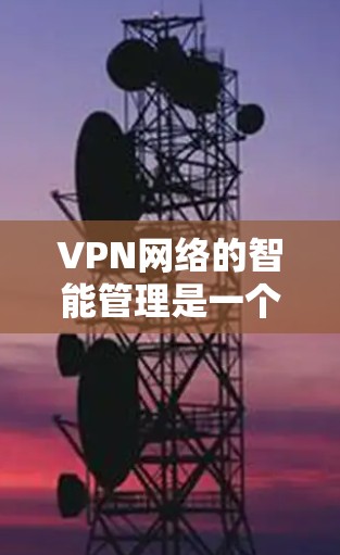 VPN网络的智能管理是一个多层次的过程，涉及技术、策略和工具的结合。以下是对VPN网络智能管理的详细分步解释