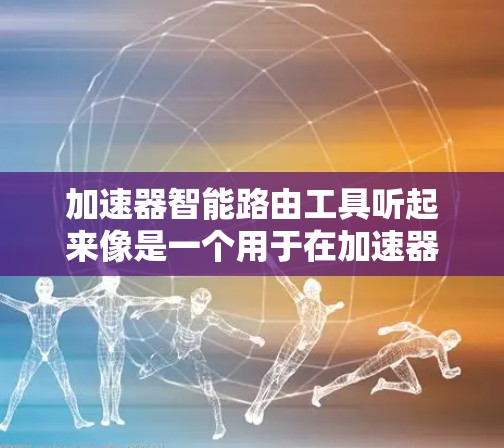 加速器智能路由工具听起来像是一个用于在加速器(如GPU、TPU等)环境中智能地路由数据的工具。这种工具通常用于优化数据在多个加速器之间的传输和路由,以提高整体性能和效率。以下是一些可能的功能和用途