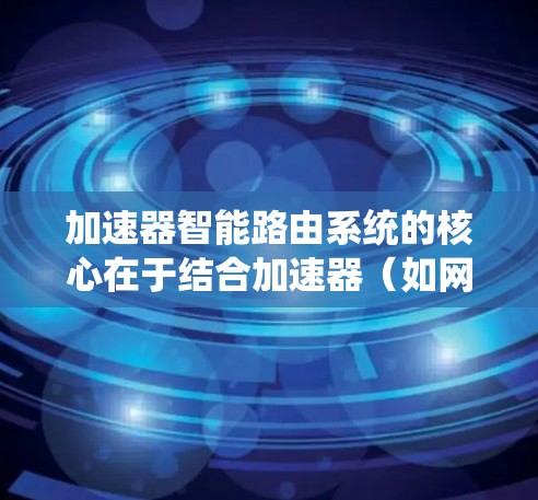 加速器智能路由系统的核心在于结合加速器(如网络加速器、存储加速器等)和智能路由技术,实现更高效的网络数据传输和路由决策。以下是其主要特点 加速器智能路由系统的核心在于结合加速器(如网络加速器、存储加速器等)和智能路由技术,实现更高效的网络数据传输和路由决策。以下是其主要特点