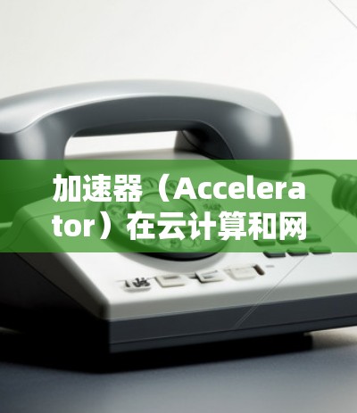 加速器（Accelerator）在云计算和网络优化领域越来越流行，它能够通过智能化的方式优化数据传输和网络流量，从而提升整体性能。以下是关于加速器流量智能分配的一些关键点和建议