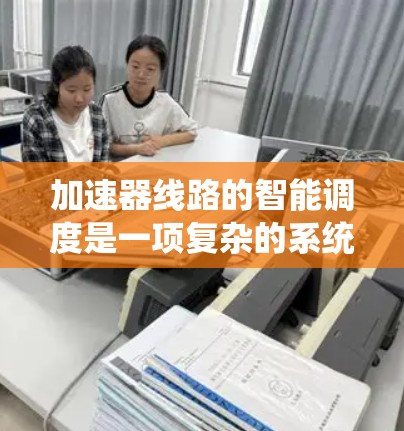 加速器线路的智能调度是一项复杂的系统工程,旨在通过智能算法优化加速器的运行,提高效率和性能。以下是对加速器线路智能调度的详细分析 加速器线路的智能调度是一项复杂的系统工程,旨在通过智能算法优化加速器的运行,提高效率和性能。以下是对加速器线路智能调度的详细分析