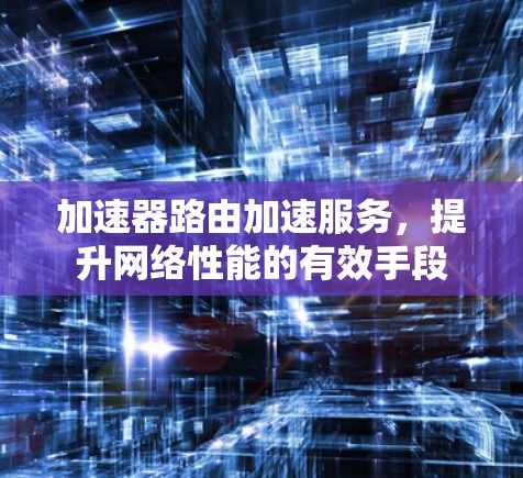 加速器路由加速服务,提升网络性能的有效手段