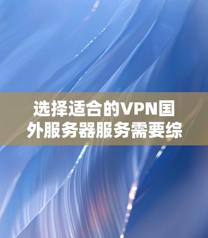 选择适合的VPN国外服务器服务需要综合考虑多个因素,以下是一个有条理的指南,帮助你做出明智的选择