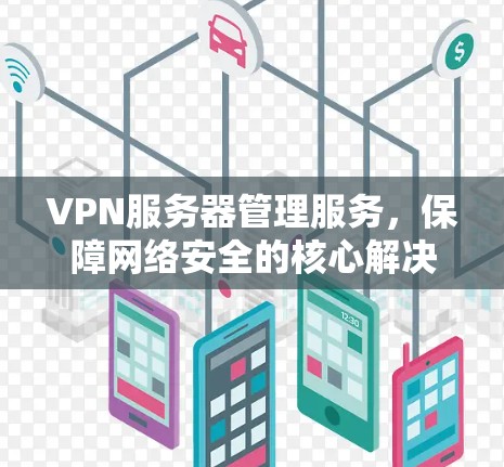 VPN服务器管理服务,保障网络安全的核心解决方案 VPN服务器管理服务,保障网络安全的核心解决方案
