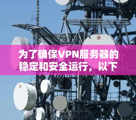为了确保VPN服务器的稳定和安全运行,以下是维护服务的详细分解和选择建议