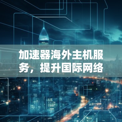 加速器海外主机服务，提升国际网络性能