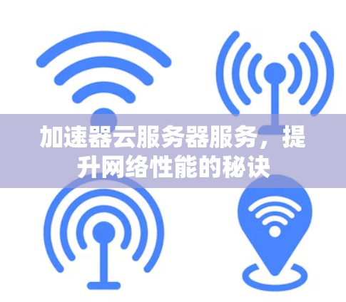 加速器云服务器服务,提升网络性能的秘诀