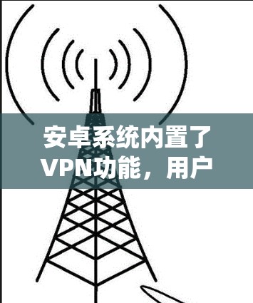 安卓系统内置了VPN功能，用户可以通过设置来配置。以下是详细的步骤指南