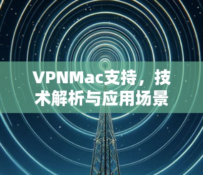 VPNMac支持,技术解析与应用场景 VPNMac支持,技术解析与应用场景