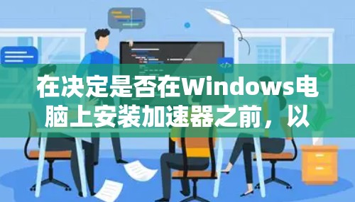 在决定是否在Windows电脑上安装加速器之前,以下是一些关键因素和步骤可以帮助你做出明智的选择