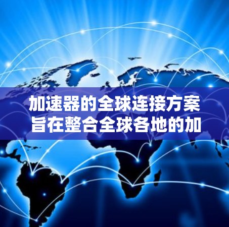 加速器的全球连接方案旨在整合全球各地的加速器资源,实现跨境协同使用,以提升科学研究的效率和效果。以下是该方案的详细总结