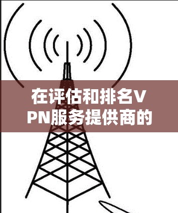 在评估和排名VPN服务提供商的网络加速能力时,可以从以下几个主要维度进行综合分析 在评估和排名VPN服务提供商的网络加速能力时,可以从以下几个主要维度进行综合分析