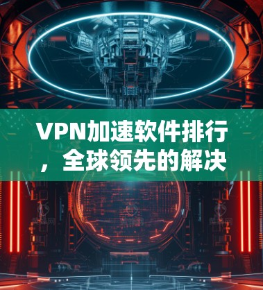 VPN加速软件排行,全球领先的解决方案