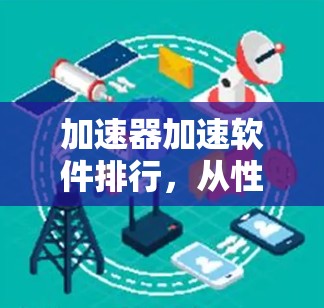 加速器加速软件排行,从性能到用户体验的全面评估