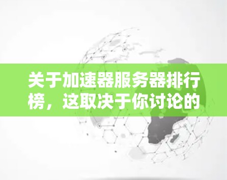 关于加速器服务器排行榜，这取决于你讨论的是哪类加速器（如网络加速器、内存加速器、数据库加速器等）以下是一些常见的加速器类型及其相关排行榜的例子