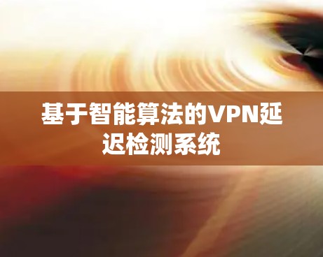 基于智能算法的VPN延迟检测系统