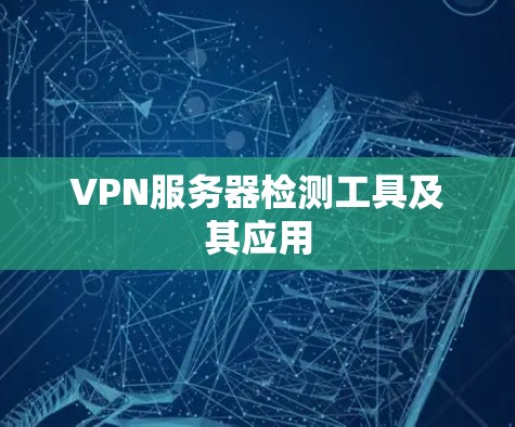 VPN服务器检测工具及其应用 VPN服务器检测工具及其应用
