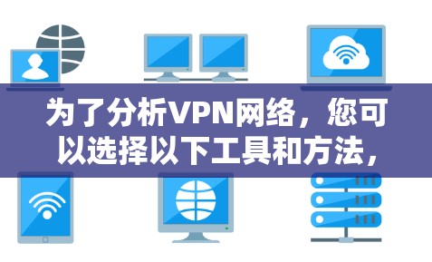 为了分析VPN网络,您可以选择以下工具和方法,根据您的具体需求和技能