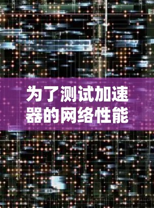 为了测试加速器的网络性能,以下是一些可能需要使用的工具和步骤,根据不同的测试需求进行分类