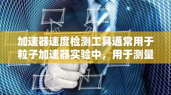 加速器速度检测工具通常用于粒子加速器实验中,用于测量粒子(如电子、质子等)的速度或能量。常见的检测方法和工具包括