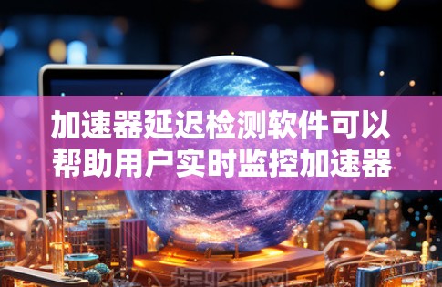 加速器延迟检测软件可以帮助用户实时监控加速器的运行状态,识别延迟问题并提供分析报告。以下是开发该软件的步骤和实现细节
