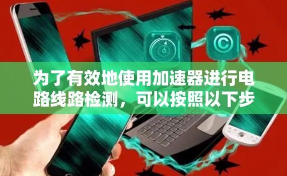 为了有效地使用加速器进行电路线路检测,可以按照以下步骤进行