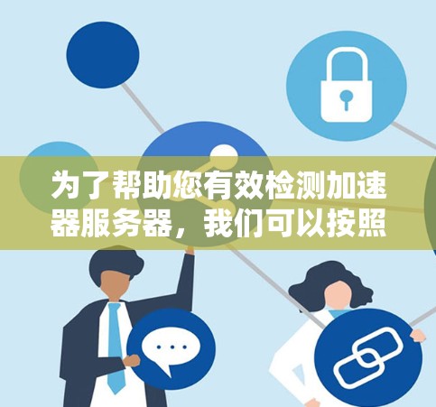 为了帮助您有效检测加速器服务器,我们可以按照以下步骤进行操作