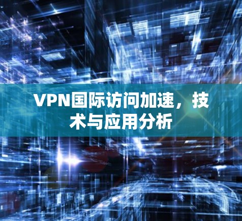 VPN国际访问加速,技术与应用分析
