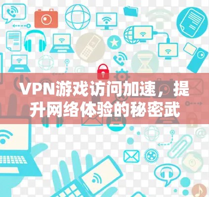 VPN游戏访问加速,提升网络体验的秘密武器