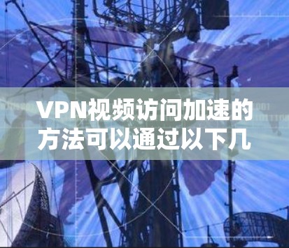 VPN视频访问加速的方法可以通过以下几点来实现