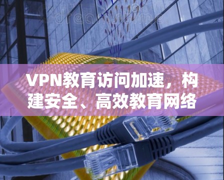 VPN教育访问加速,构建安全、高效教育网络新模式 VPN教育访问加速,构建安全、高效教育网络新模式