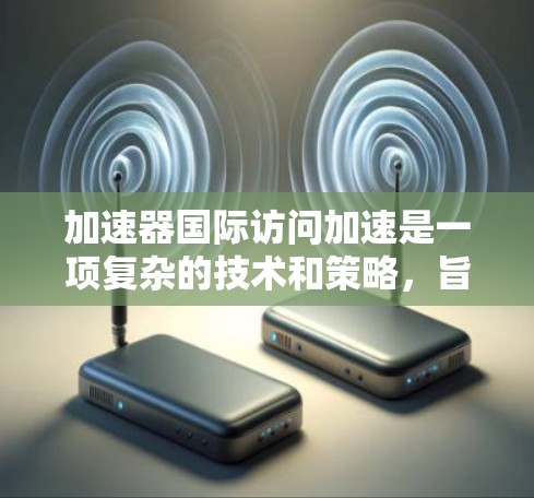 加速器国际访问加速是一项复杂的技术和策略，旨在优化跨国数据传输，提升速度和用户体验。以下是对这一概念的详细分析和总结