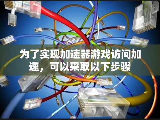 为了实现加速器游戏访问加速，可以采取以下步骤