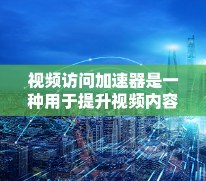 视频访问加速器是一种用于提升视频内容访问速度和用户体验的技术,通过多种方法优化内容的加载和播放过程。以下是对视频访问加速器工作原理的详细分析