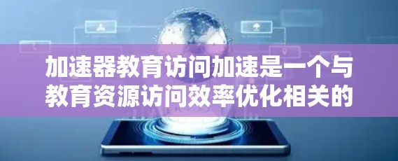 加速器教育访问加速是一个与教育资源访问效率优化相关的概念,可能涉及到通过技术手段加快教育资源(如课程、视频、文档等)的访问速度或减少访问延迟。以下是一些可能的方法和技术,可以帮助实现教育访问加速
