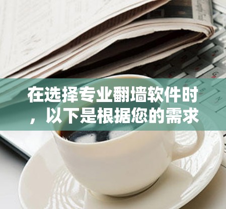在选择专业翻墙软件时,以下是根据您的需求和考虑因素的分步建议