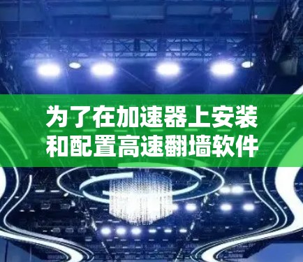 为了在加速器上安装和配置高速翻墙软件，您可以按照以下步骤进行