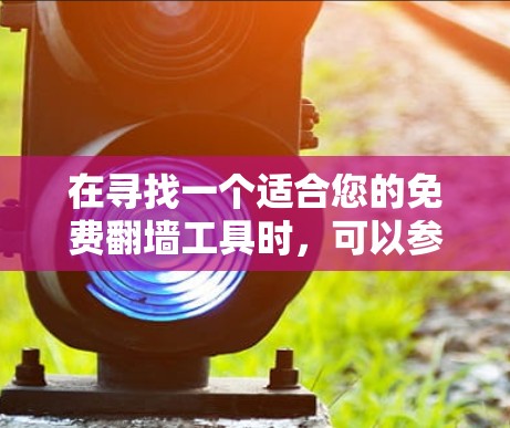 在寻找一个适合您的免费翻墙工具时，可以参考以下步骤和推荐，帮助您做出明智的选择