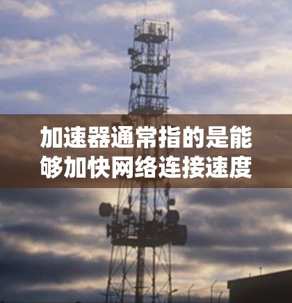 加速器通常指的是能够加快网络连接速度的工具或技术，而翻墙软件是指能够绕过网络限制、访问受限网站的软件。两者结合起来，可能是指通过加速器来优化网络连接，从而更好地使用翻墙软件