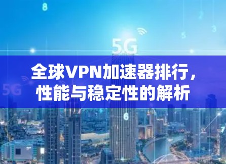 全球VPN加速器排行,性能与稳定性的解析
