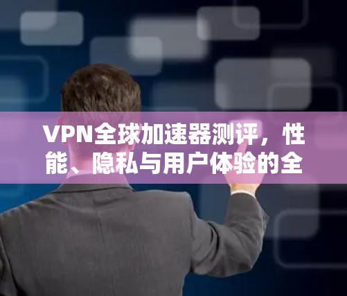 VPN全球加速器测评,性能、隐私与用户体验的全面分析